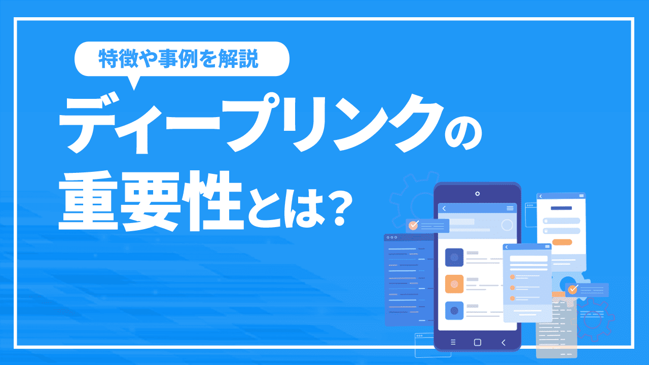 ディープリンクの重要性とは？特徴や事例を解説